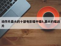 动作片最火的十部电影碟中碟8,最火的碟战片