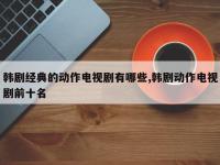 韩剧经典的动作电视剧有哪些,韩剧动作电视剧前十名
