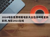 2024电影免费观看电影大全在线观看星辰影院,电影2021在线