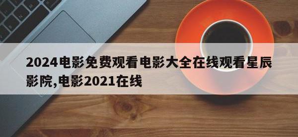 2024电影免费观看电影大全在线观看星辰影院,电影2021在线