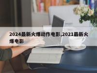 2024最新火爆动作电影,2021最新火爆电影