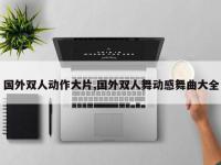 国外双人动作大片,国外双人舞动感舞曲大全