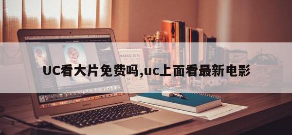 UC看大片免费吗,uc上面看最新电影