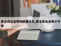 男主和女主吻戏欧美大片,男主和女主吻个不停