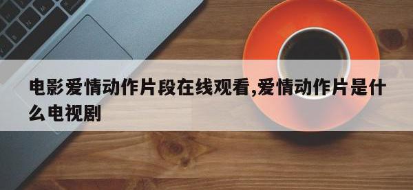 电影爱情动作片段在线观看,爱情动作片是什么电视剧