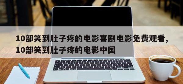 10部笑到肚子疼的电影喜剧电影免费观看,10部笑到肚子疼的电影中国