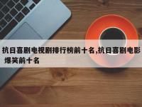 抗日喜剧电视剧排行榜前十名,抗日喜剧电影 爆笑前十名