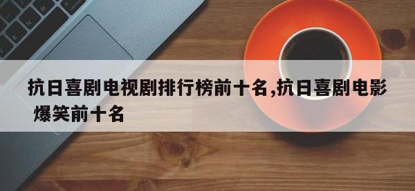 抗日喜剧电视剧排行榜前十名,抗日喜剧电影 爆笑前十名