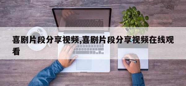 喜剧片段分享视频,喜剧片段分享视频在线观看
