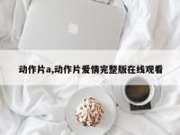 动作片a,动作片爱情完整版在线观看