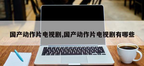 国产动作片电视剧,国产动作片电视剧有哪些