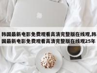 韩国最新电影免费观看高清完整版在线观,韩国最新电影免费观看高清完整版在线观25年