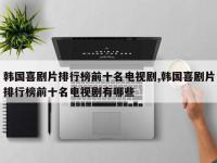 韩国喜剧片排行榜前十名电视剧,韩国喜剧片排行榜前十名电视剧有哪些
