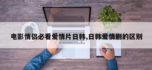 电影情侣必看爱情片日韩,日韩爱情剧的区别