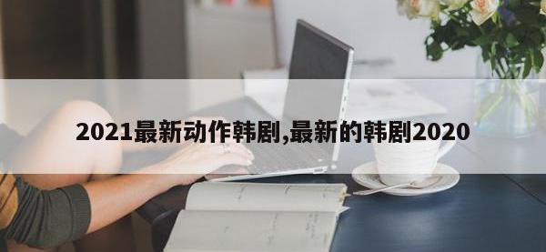 2021最新动作韩剧,最新的韩剧2020