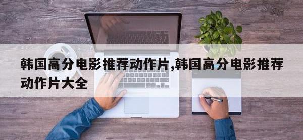 韩国高分电影推荐动作片,韩国高分电影推荐动作片大全