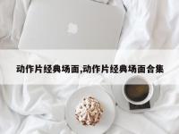 动作片经典场面,动作片经典场面合集