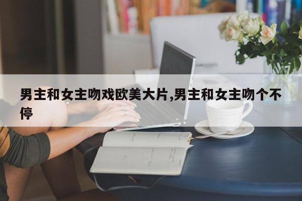 男主和女主吻戏欧美大片,男主和女主吻个不停