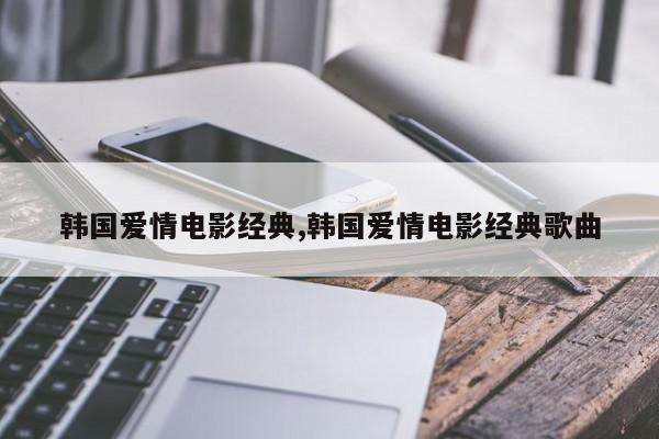 韩国爱情电影经典,韩国爱情电影经典歌曲