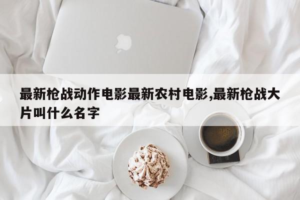 最新枪战动作电影最新农村电影,最新枪战大片叫什么名字