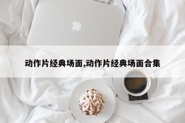 动作片经典场面,动作片经典场面合集